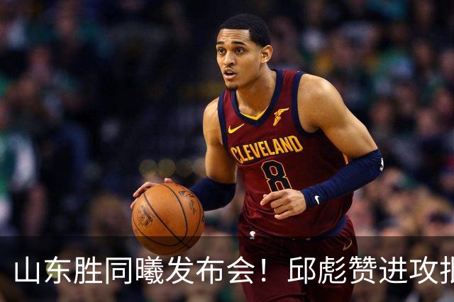 山东胜同曦发布会！邱彪赞进攻批防守+不满班顿，王岚嵚致谢主帅