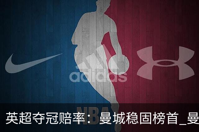 英超夺冠赔率：曼城稳固榜首 曼联大涨险出前8